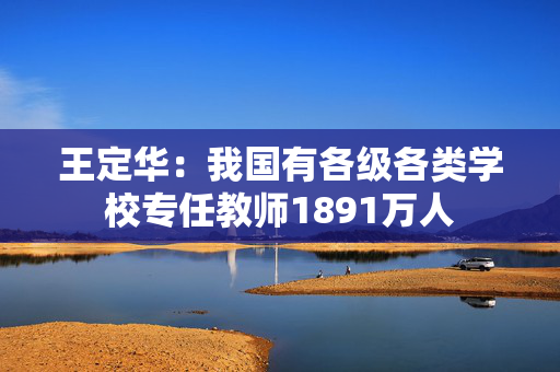 王定华：我国有各级各类学校专任教师1891万人