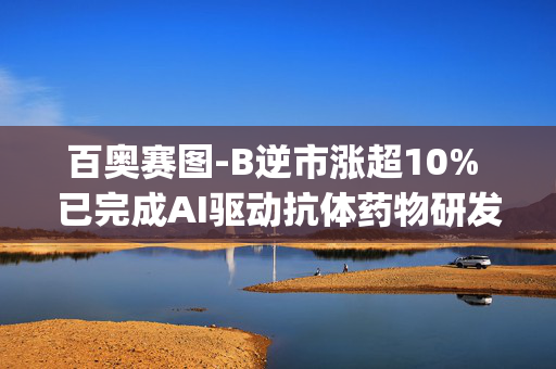 百奥赛图-B逆市涨超10% 已完成AI驱动抗体药物研发平台DeepSeek本地化部署