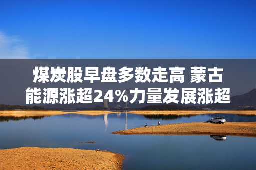 煤炭股早盘多数走高 蒙古能源涨超24%力量发展涨超11%