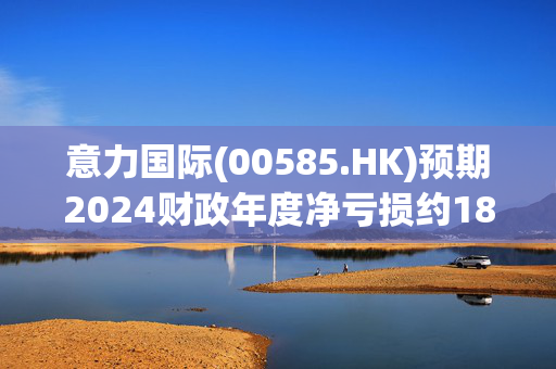 意力国际(00585.HK)预期2024财政年度净亏损约1800万至2000万港元