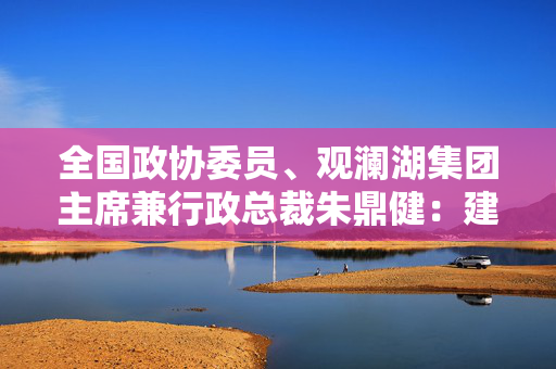 全国政协委员、观澜湖集团主席兼行政总裁朱鼎健：建议优化国家免签政策