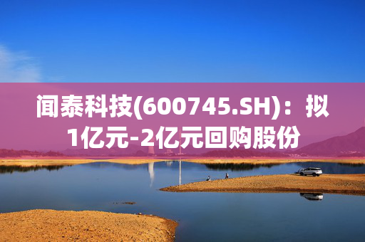 闻泰科技(600745.SH)：拟1亿元-2亿元回购股份