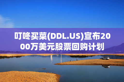 叮咚买菜(DDL.US)宣布2000万美元股票回购计划