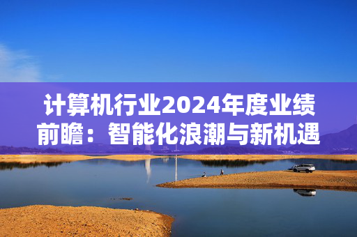 计算机行业2024年度业绩前瞻：智能化浪潮与新机遇