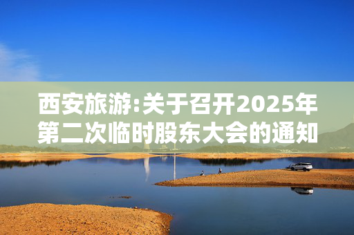 西安旅游:关于召开2025年第二次临时股东大会的通知（更正后）