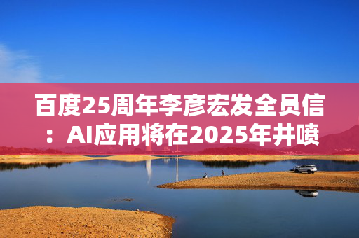 百度25周年李彦宏发全员信：AI应用将在2025年井喷