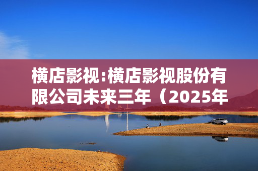 横店影视:横店影视股份有限公司未来三年（2025年-2027年）股东回报规划