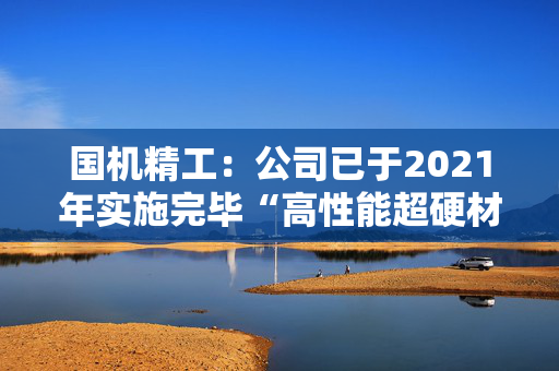 国机精工：公司已于2021年实施完毕“高性能超硬材料制品智能制造新模式项目”