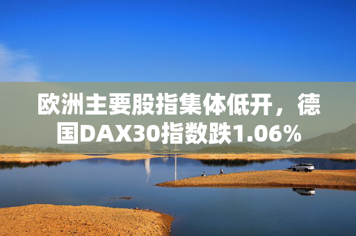 欧洲主要股指集体低开，德国DAX30指数跌1.06%