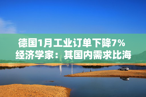 德国1月工业订单下降7% 经济学家：其国内需求比海外需求疲软