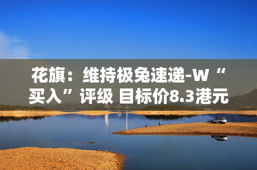 花旗：维持极兔速递-W“买入”评级 目标价8.3港元