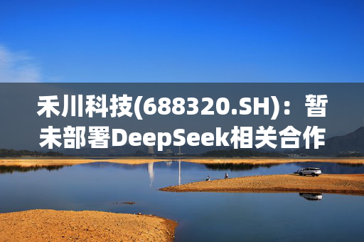 禾川科技(688320.SH)：暂未部署DeepSeek相关合作和应用