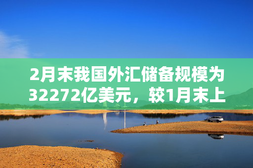 2月末我国外汇储备规模为32272亿美元，较1月末上升182亿美元，升幅为0.57%