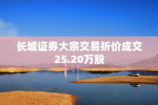 长城证券大宗交易折价成交25.20万股