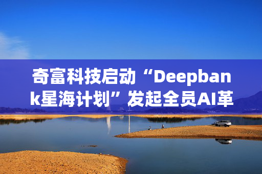 奇富科技启动“Deepbank星海计划”发起全员AI革命