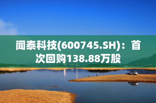 闻泰科技(600745.SH)：首次回购138.88万股