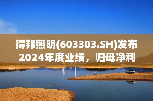 得邦照明(603303.SH)发布2024年度业绩，归母净利润3.47亿元，同比下降7.53%，拟10派7.4元