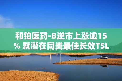 和铂医药-B逆市上涨逾15% 就潜在同类最佳长效TSLP抗体达成约10亿美元海外合作