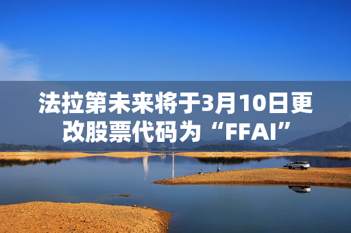 法拉第未来将于3月10日更改股票代码为“FFAI”