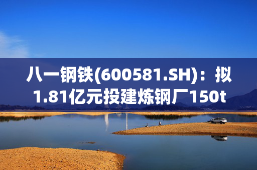 八一钢铁(600581.SH)：拟1.81亿元投建炼钢厂150t产线新建宽厚板连铸机项目