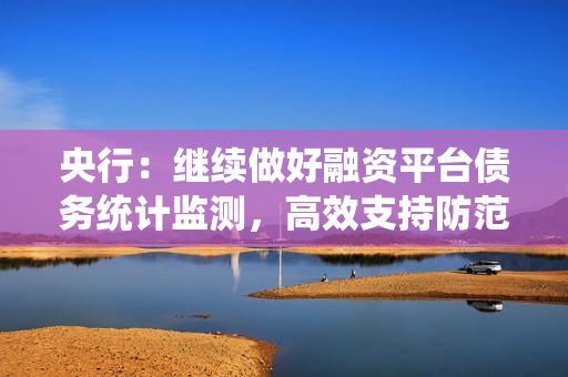 央行：继续做好融资平台债务统计监测，高效支持防范化解地方债务风险