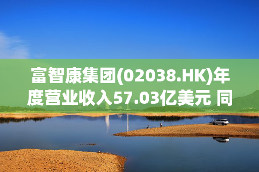 富智康集团(02038.HK)年度营业收入57.03亿美元 同比减少11.5%