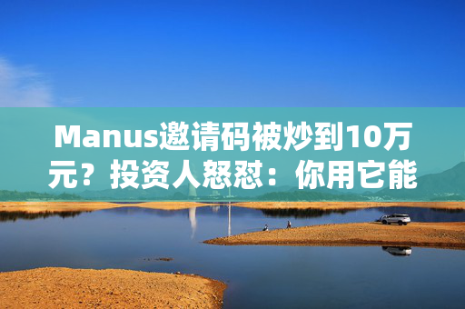 Manus邀请码被炒到10万元？投资人怒怼：你用它能赚到这么多钱吗？