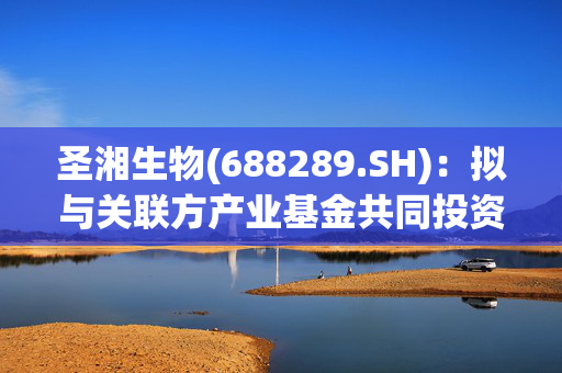 圣湘生物(688289.SH)：拟与关联方产业基金共同投资真迈生物