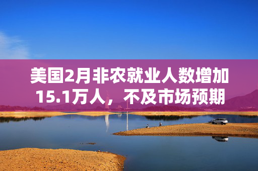 美国2月非农就业人数增加15.1万人，不及市场预期