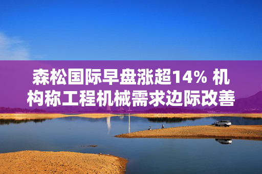 森松国际早盘涨超14% 机构称工程机械需求边际改善