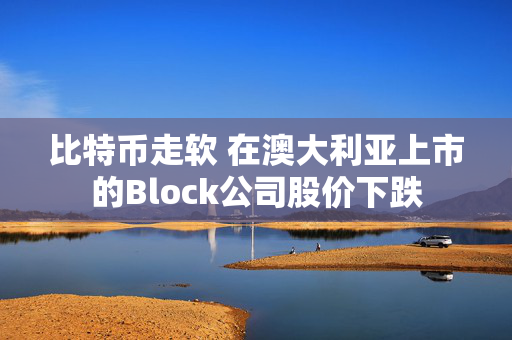 比特币走软 在澳大利亚上市的Block公司股价下跌