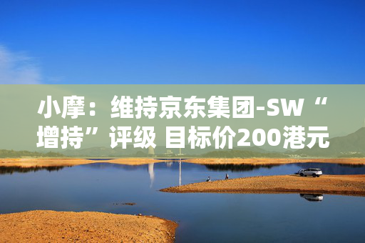 小摩：维持京东集团-SW“增持”评级 目标价200港元