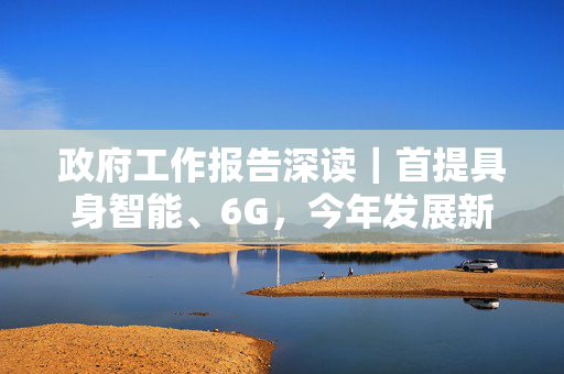 政府工作报告深读｜首提具身智能、6G，今年发展新质生产力打算怎么干