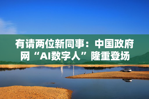 有请两位新同事：中国政府网“AI数字人”隆重登场