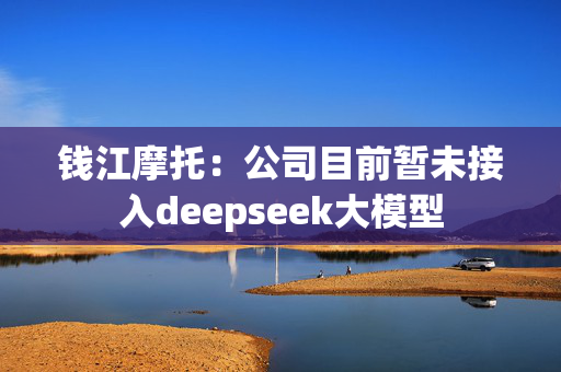 钱江摩托：公司目前暂未接入deepseek大模型