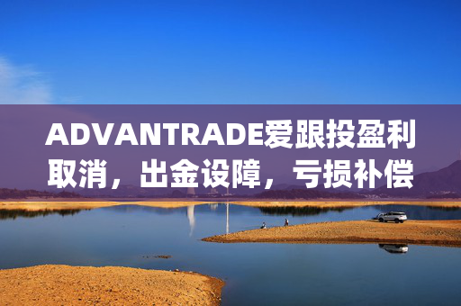 ADVANTRADE爱跟投盈利取消，出金设障，亏损补偿承诺成空谈_哔哩哔哩_bilibili