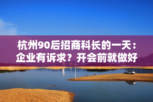 杭州90后招商科长的一天：企业有诉求？开会前就做好解决方案，“不能让企业觉得我是个蠢人！”