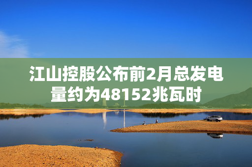 江山控股公布前2月总发电量约为48152兆瓦时