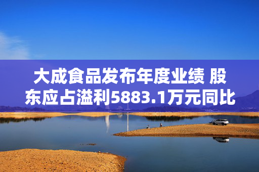 大成食品发布年度业绩 股东应占溢利5883.1万元同比增加25.1%