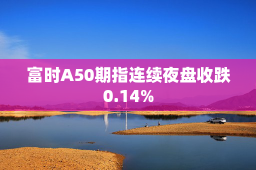 富时A50期指连续夜盘收跌0.14%