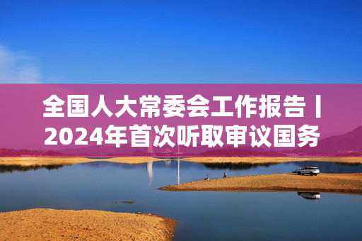 全国人大常委会工作报告丨2024年首次听取审议国务院关于政府债务管理情况的报告