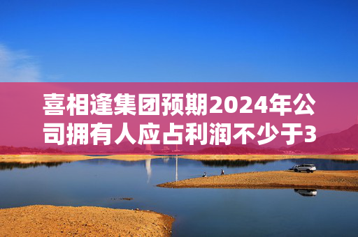 喜相逢集团预期2024年公司拥有人应占利润不少于3500万元