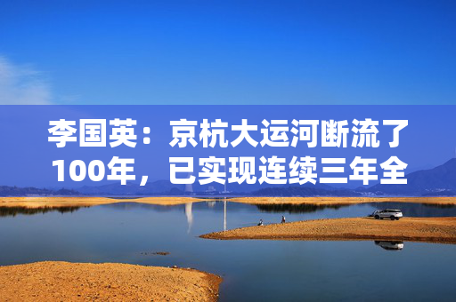 李国英：京杭大运河断流了100年，已实现连续三年全线贯通