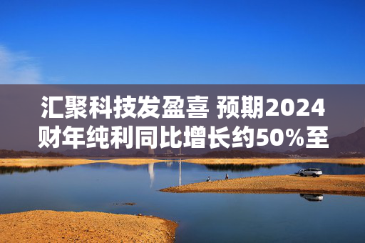 汇聚科技发盈喜 预期2024财年纯利同比增长约50%至65%