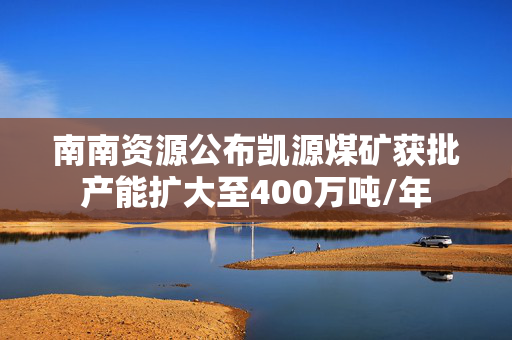 南南资源公布凯源煤矿获批产能扩大至400万吨/年