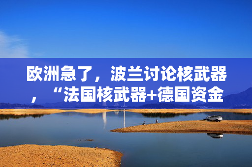 欧洲急了，波兰讨论核武器，“法国核武器+德国资金”保得住欧洲吗？