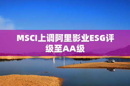 MSCI上调阿里影业ESG评级至AA级