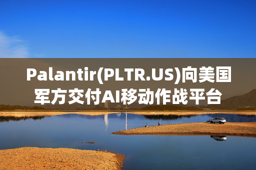 Palantir(PLTR.US)向美国军方交付AI移动作战平台