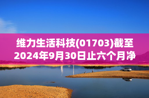 维力生活科技(01703)截至2024年9月30日止六个月净亏损1662.9万港元