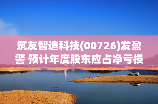 筑友智造科技(00726)发盈警 预计年度股东应占净亏损约4.6亿港元